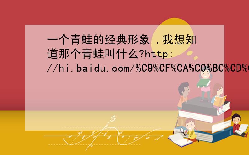 一个青蛙的经典形象 ,我想知道那个青蛙叫什么?http://hi.baidu.com/%C9%CF%CA%C0%BC%CD%C3%FB%E6%C2/album中间的这个青蛙,叫什么?