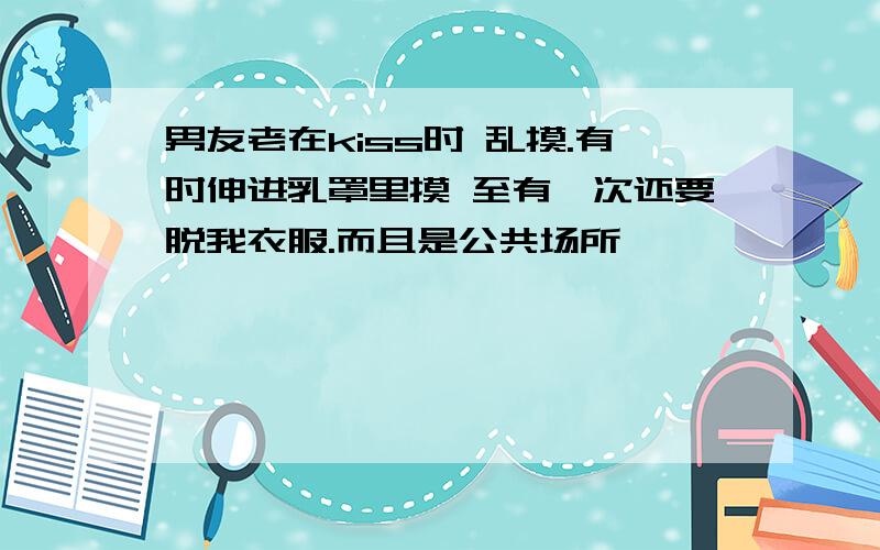 男友老在kiss时 乱摸.有时伸进乳罩里摸 至有一次还要脱我衣服.而且是公共场所,