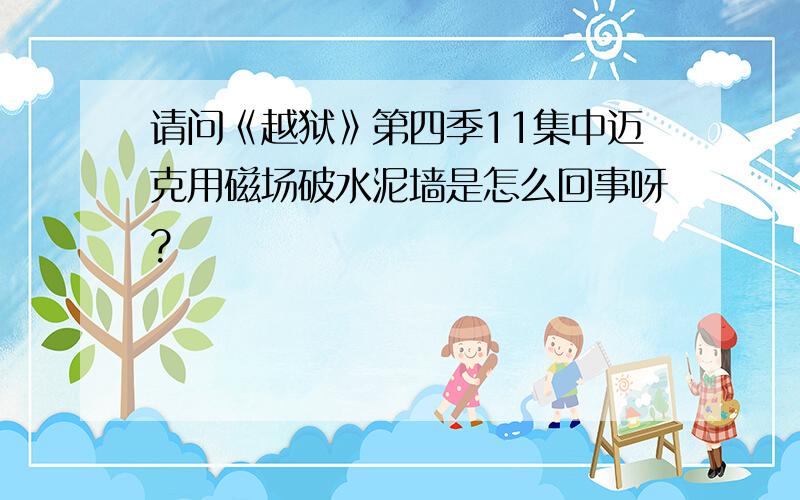 请问《越狱》第四季11集中迈克用磁场破水泥墙是怎么回事呀?