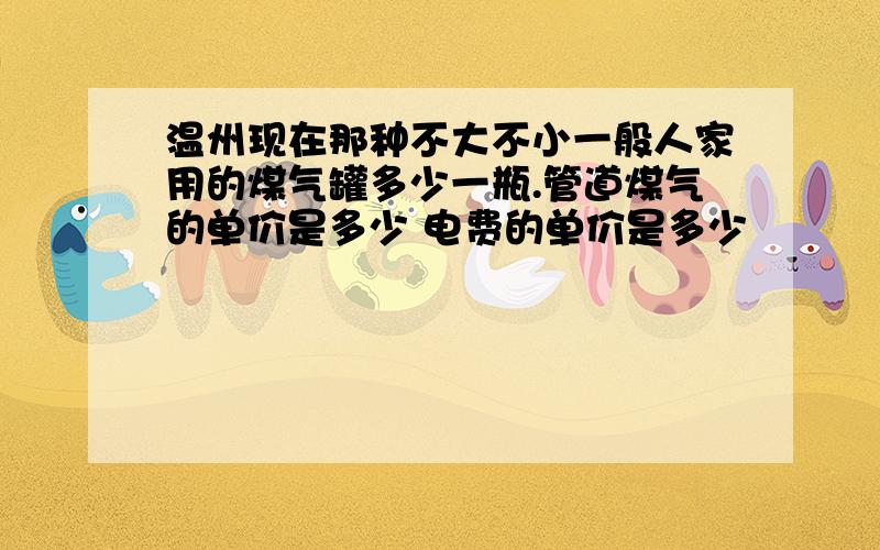 温州现在那种不大不小一般人家用的煤气罐多少一瓶.管道煤气的单价是多少 电费的单价是多少