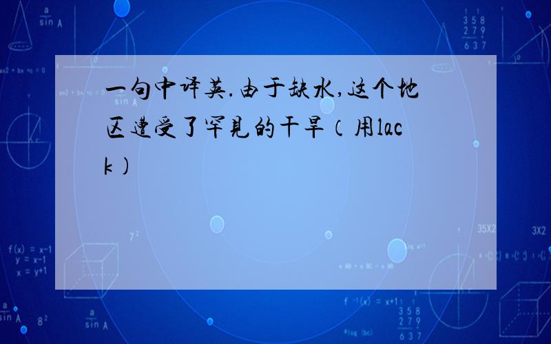 一句中译英.由于缺水,这个地区遭受了罕见的干旱（用lack)