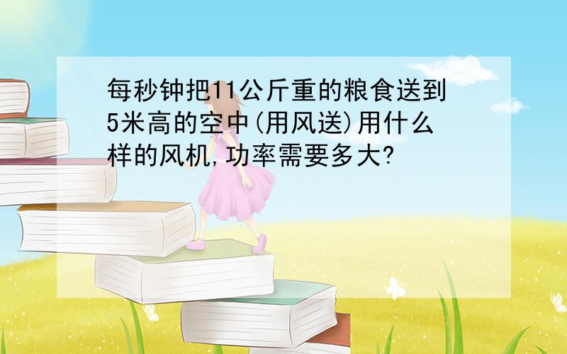 每秒钟把11公斤重的粮食送到5米高的空中(用风送)用什么样的风机,功率需要多大?