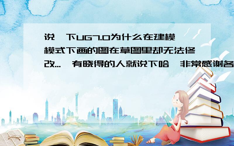 说一下UG7.0为什么在建模模式下画的图在草图里却无法修改...　有晓得的人就说下哈,非常感谢各位朋友了戎1