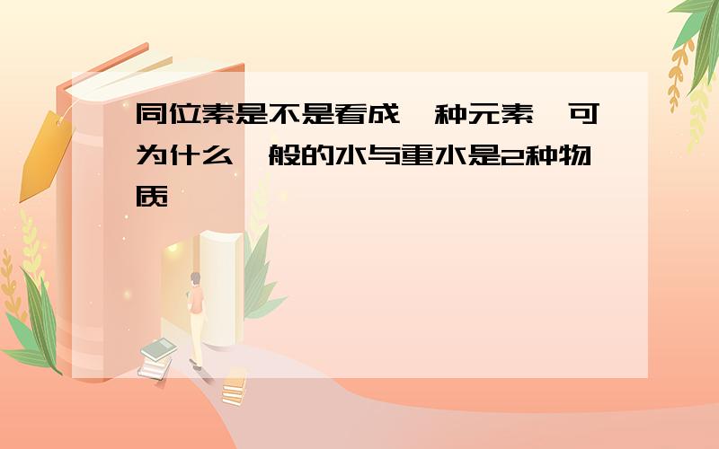 同位素是不是看成一种元素,可为什么一般的水与重水是2种物质