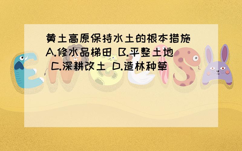 黄土高原保持水土的根本措施 A.修水品梯田 B.平整土地 C.深耕改土 D.造林种草