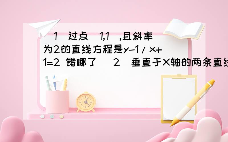 （1）过点（1,1),且斜率为2的直线方程是y-1/x+1=2 错哪了 （2）垂直于X轴的两条直线都和y轴平行 错哪了