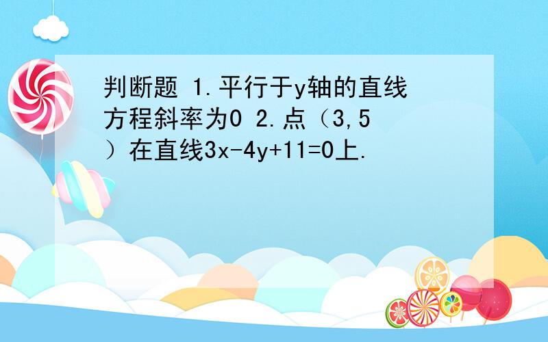 判断题 1.平行于y轴的直线方程斜率为0 2.点（3,5）在直线3x-4y+11=0上.