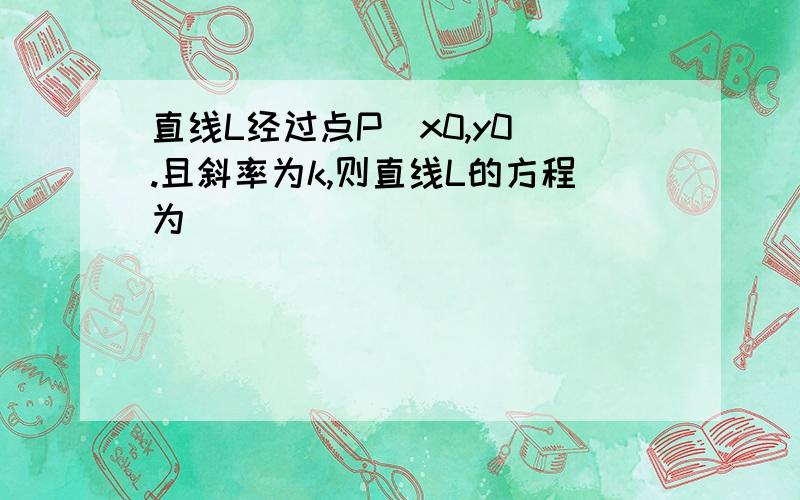 直线L经过点P（x0,y0）.且斜率为k,则直线L的方程为