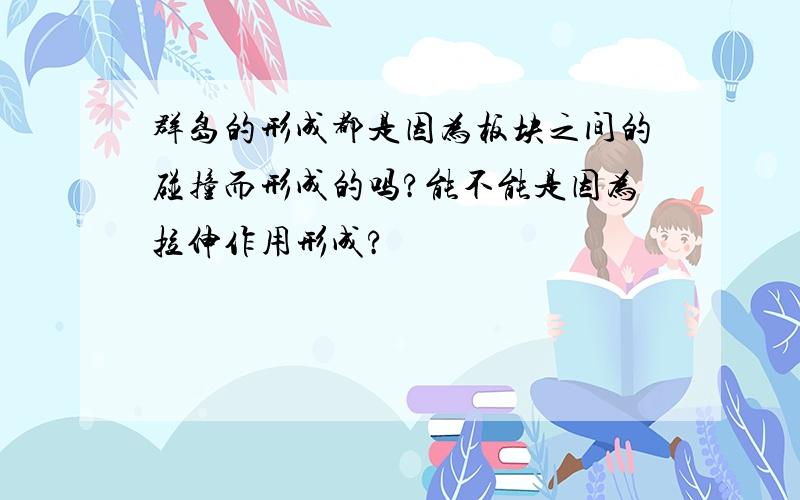 群岛的形成都是因为板块之间的碰撞而形成的吗?能不能是因为拉伸作用形成?