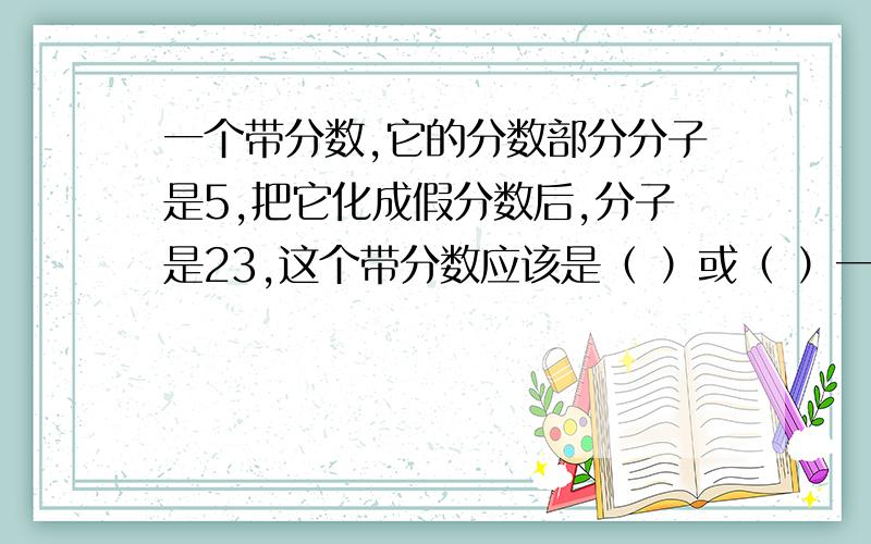 一个带分数,它的分数部分分子是5,把它化成假分数后,分子是23,这个带分数应该是（ ）或（ ）一个带分数,它的分数部分分子是5,把它化成假分数后,分子是23,这个带分数应该是（     ）或（