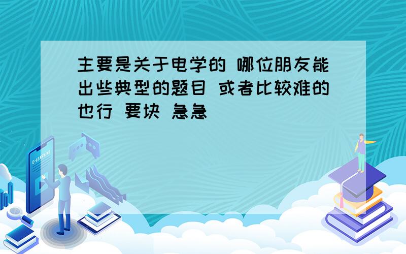 主要是关于电学的 哪位朋友能出些典型的题目 或者比较难的也行 要块 急急