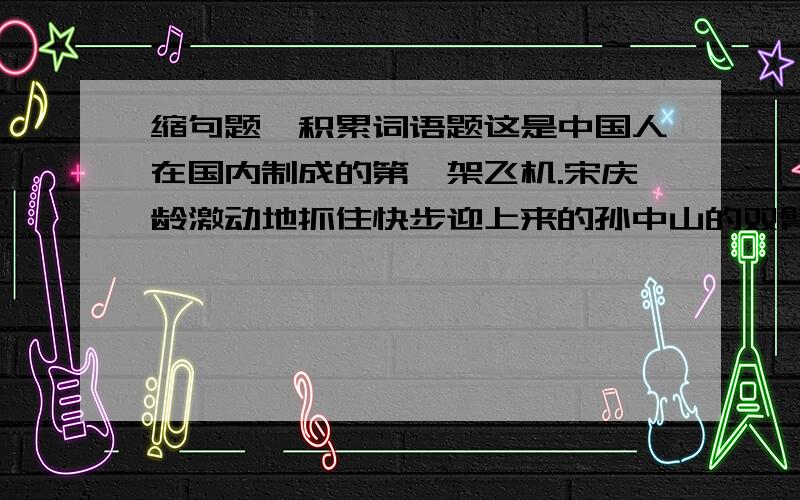 缩句题,积累词语题这是中国人在国内制成的第一架飞机.宋庆龄激动地抓住快步迎上来的孙中山的双臂.小亨利长大后变成了全加拿大闻名的技术高超的外科医生.表示时间的词语：表示样子很