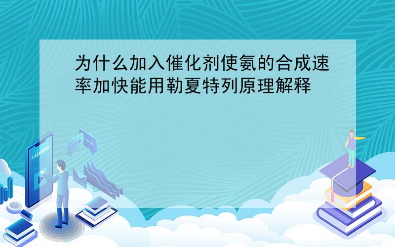 为什么加入催化剂使氨的合成速率加快能用勒夏特列原理解释