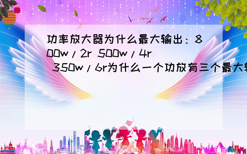 功率放大器为什么最大输出：800w/2r 500w/4r 350w/6r为什么一个功放有三个最大输出功率?