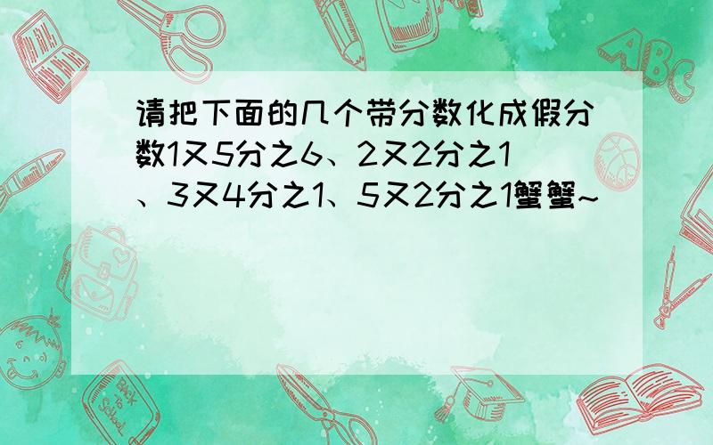 请把下面的几个带分数化成假分数1又5分之6、2又2分之1、3又4分之1、5又2分之1蟹蟹~