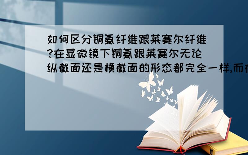 如何区分铜氨纤维跟莱赛尔纤维?在显微镜下铜氨跟莱赛尔无论纵截面还是横截面的形态都完全一样,而在标准溶解法里,显示铜氨纤维不溶于浓盐酸（37%-39%）,而莱赛尔纤维溶于浓盐酸.但在实