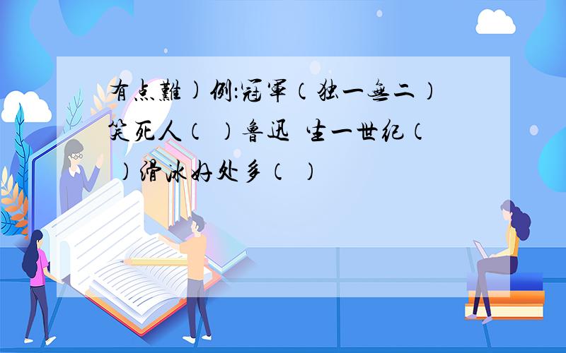 有点难)例：冠军（独一无二）笑死人（ ）鲁迅誔生一世纪（ ）滑冰好处多（ ）