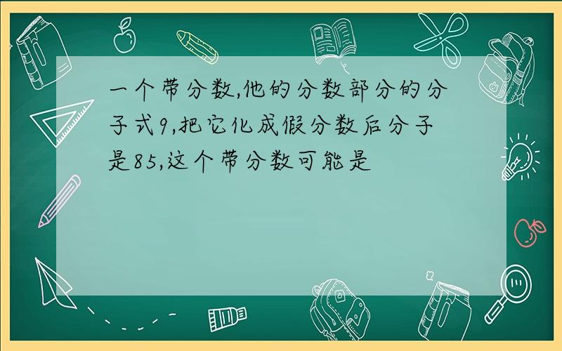 一个带分数,他的分数部分的分子式9,把它化成假分数后分子是85,这个带分数可能是