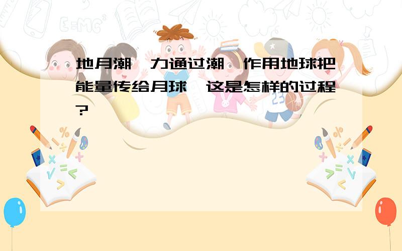 地月潮汐力通过潮汐作用地球把能量传给月球,这是怎样的过程?