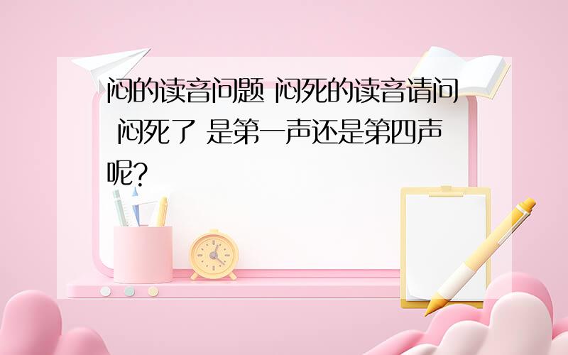 闷的读音问题 闷死的读音请问 闷死了 是第一声还是第四声呢?