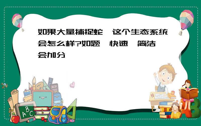 如果大量捕捉蛇,这个生态系统会怎么样?如题,快速,简洁,会加分