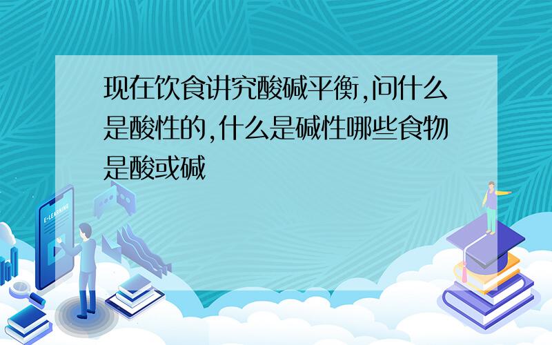 现在饮食讲究酸碱平衡,问什么是酸性的,什么是碱性哪些食物是酸或碱