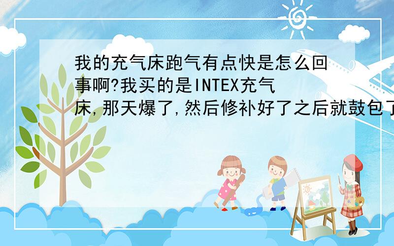 我的充气床跑气有点快是怎么回事啊?我买的是INTEX充气床,那天爆了,然后修补好了之后就鼓包了,现在把气充满第2天起来床就焉下去了,这是自然现象还是有点漏气啊