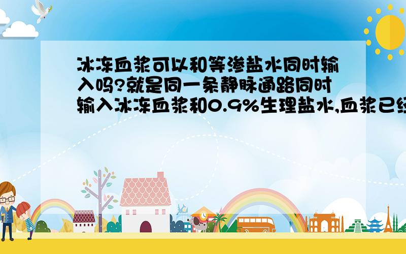 冰冻血浆可以和等渗盐水同时输入吗?就是同一条静脉通路同时输入冰冻血浆和0.9%生理盐水,血浆已经是常温。