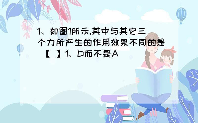 1、如图1所示,其中与其它三个力所产生的作用效果不同的是 【 】1、D而不是A