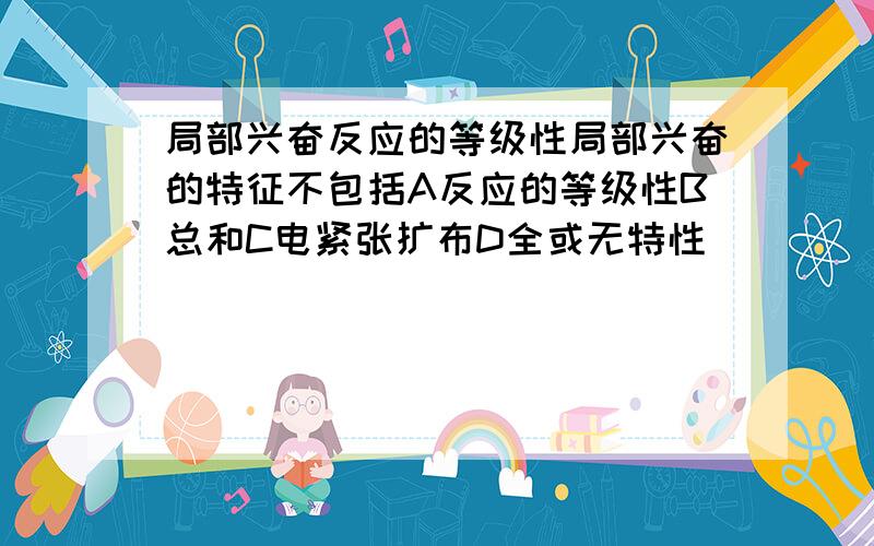 局部兴奋反应的等级性局部兴奋的特征不包括A反应的等级性B总和C电紧张扩布D全或无特性