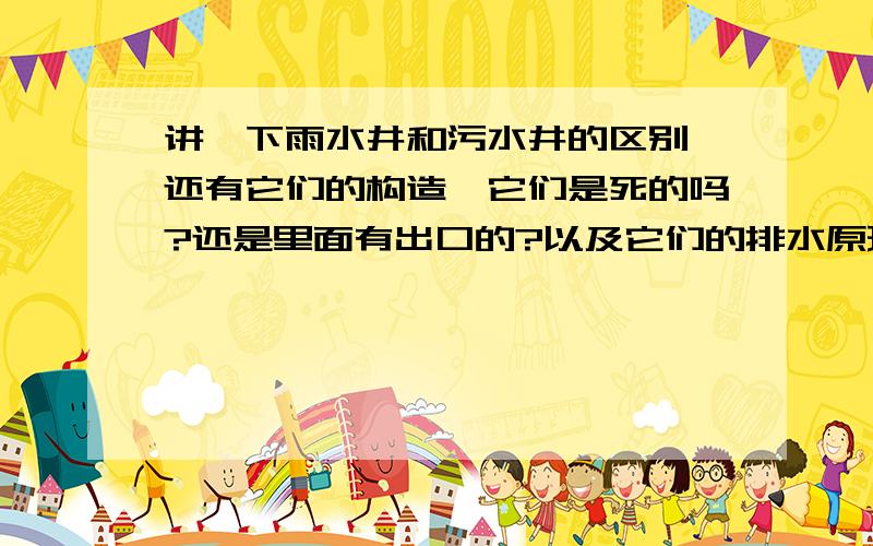 讲一下雨水井和污水井的区别,还有它们的构造,它们是死的吗?还是里面有出口的?以及它们的排水原理.我们寝室楼附近的一个污水井最近出问题了,老有污水从井里冒出,昨天来了一群工人进行