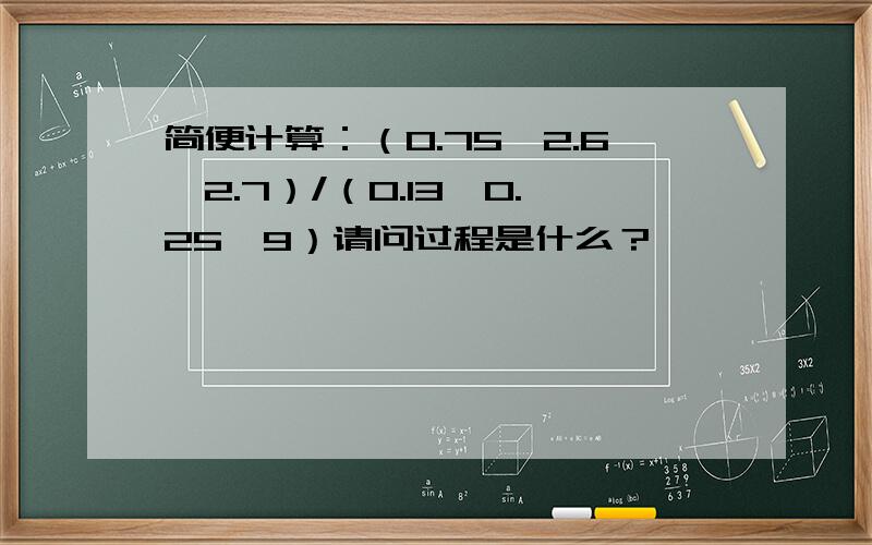 简便计算：（0.75*2.6*2.7）/（0.13*0.25*9）请问过程是什么？