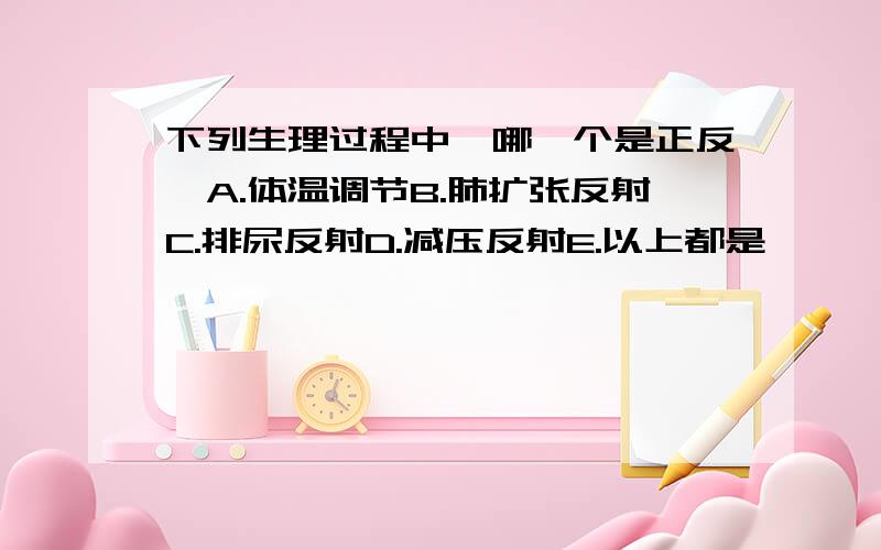 下列生理过程中,哪一个是正反馈A.体温调节B.肺扩张反射C.排尿反射D.减压反射E.以上都是