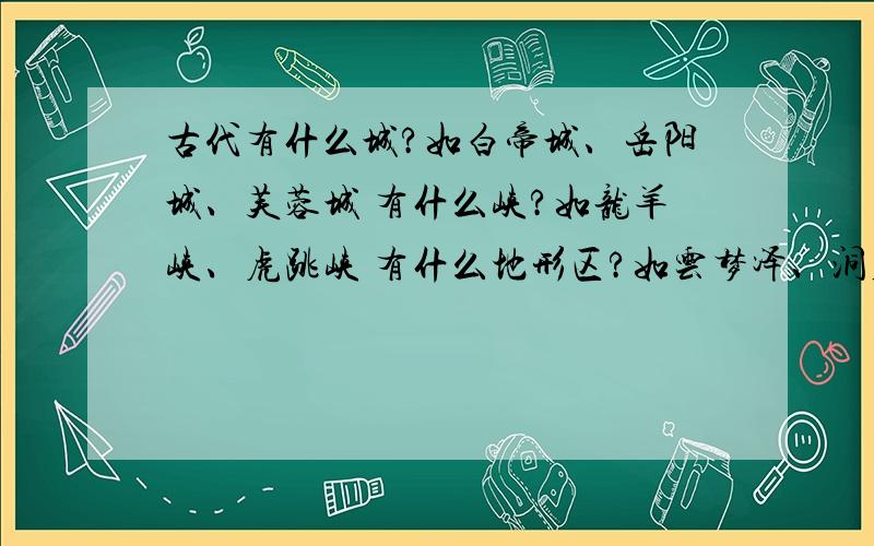 古代有什么城?如白帝城、岳阳城、芙蓉城 有什么峡?如龙羊峡、虎跳峡 有什么地形区?如云梦泽、洞庭湖...