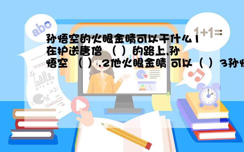 孙悟空的火眼金睛可以干什么1在护送唐僧 （ ）的路上,孙悟空 （ ）.2他火眼金睛 可以（ ）3孙悟空的行为告诉我们只有（ ）,才能 （ ）.4、吴王说：“谁敢来劝阻我,我就处死他!”（改成转