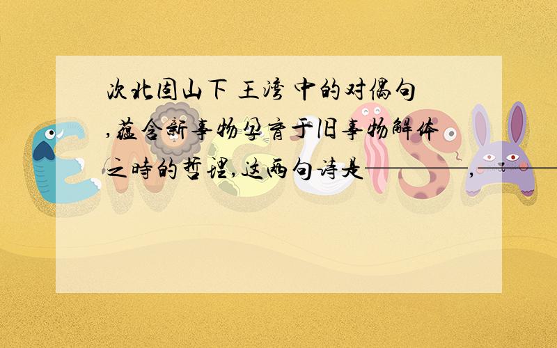 次北固山下 王湾 中的对偶句,蕴含新事物孕育于旧事物解体之时的哲理,这两句诗是————,—————