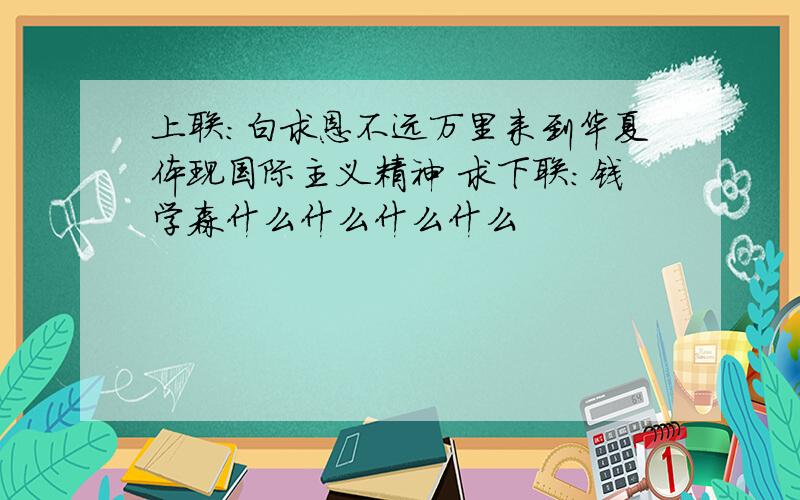 上联：白求恩不远万里来到华夏体现国际主义精神 求下联：钱学森什么什么什么什么