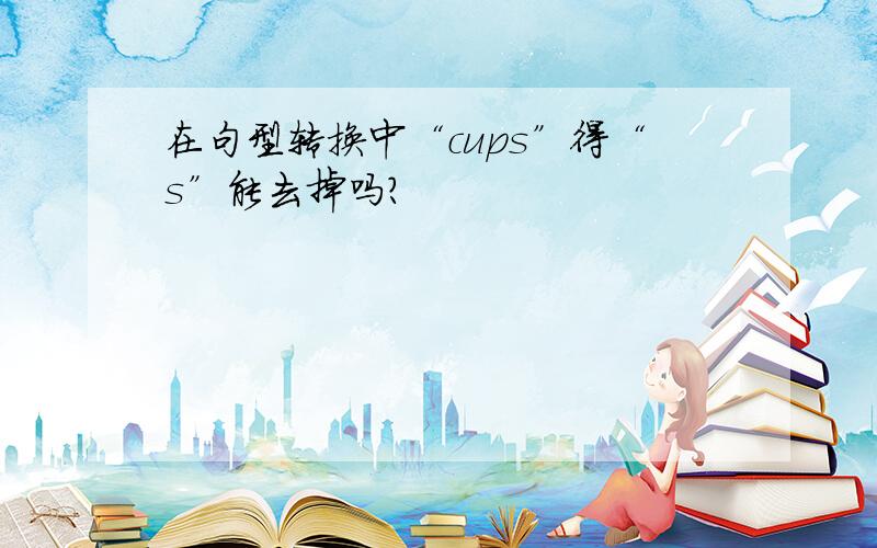 在句型转换中“cups”得“s”能去掉吗?