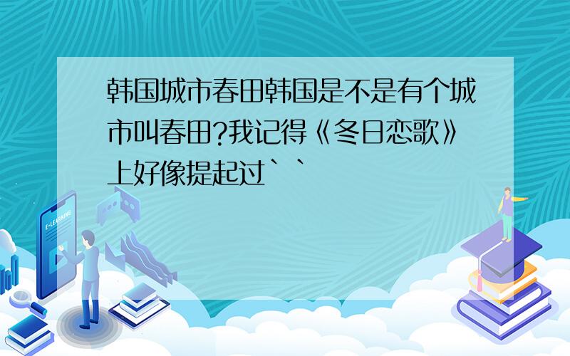 韩国城市春田韩国是不是有个城市叫春田?我记得《冬日恋歌》上好像提起过``