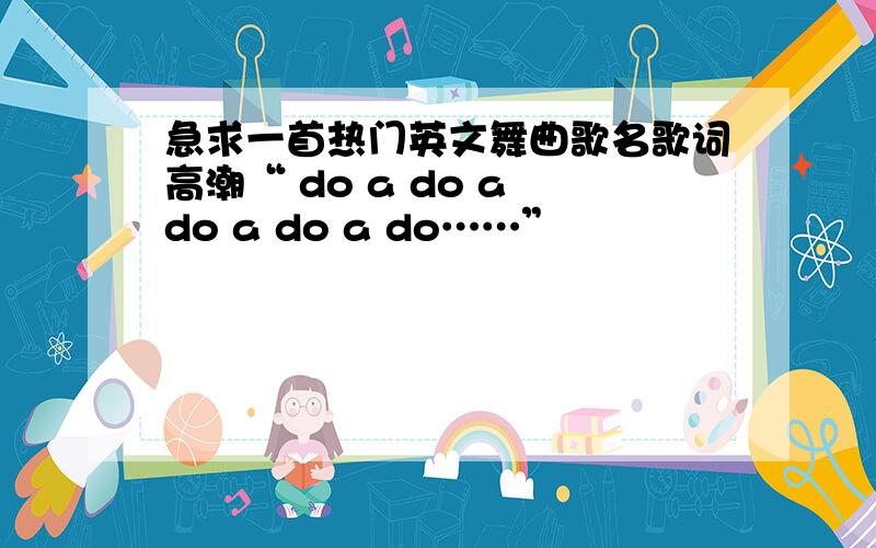 急求一首热门英文舞曲歌名歌词高潮“ do a do a do a do a do……”