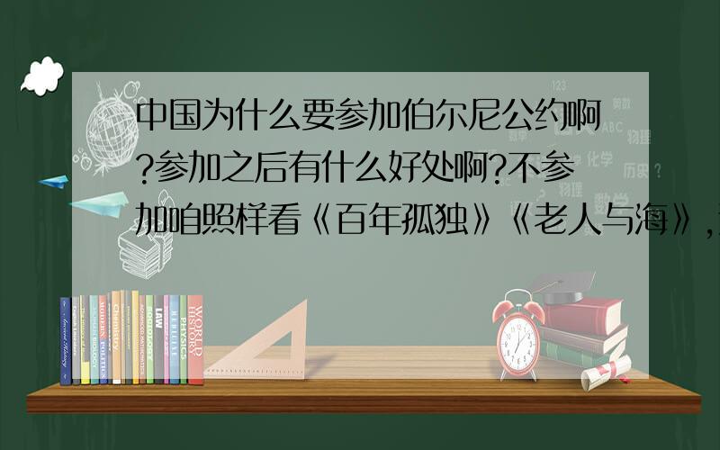 中国为什么要参加伯尔尼公约啊?参加之后有什么好处啊?不参加咱照样看《百年孤独》《老人与海》,这参加之后中国出版业成了国际的众矢之的了!有啥意思啊.请问外国人翻译《孙子兵法》