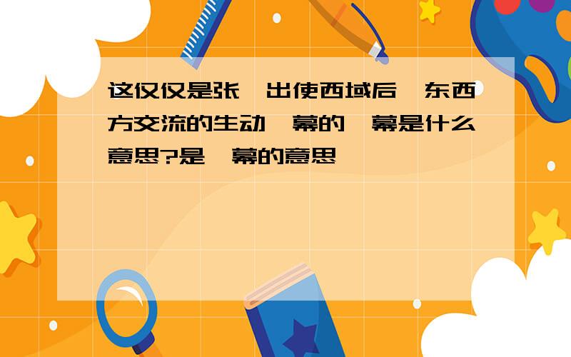 这仅仅是张骞出使西域后,东西方交流的生动一幕的一幕是什么意思?是一幕的意思