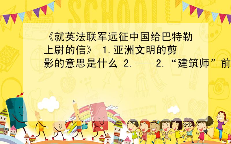 《就英法联军远征中国给巴特勒上尉的信》 1.亚洲文明的剪影的意思是什么 2.——2.“建筑师”前面用“诗人”一词修饰的作用?