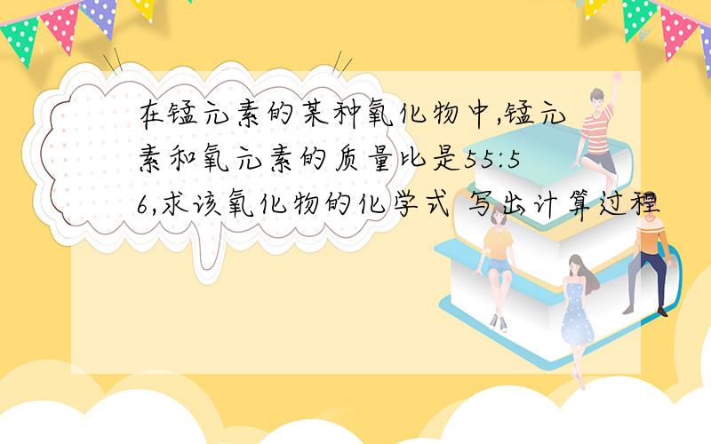 在锰元素的某种氧化物中,锰元素和氧元素的质量比是55:56,求该氧化物的化学式 写出计算过程