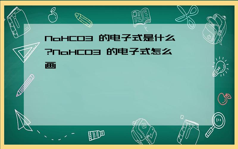 NaHCO3 的电子式是什么?NaHCO3 的电子式怎么画