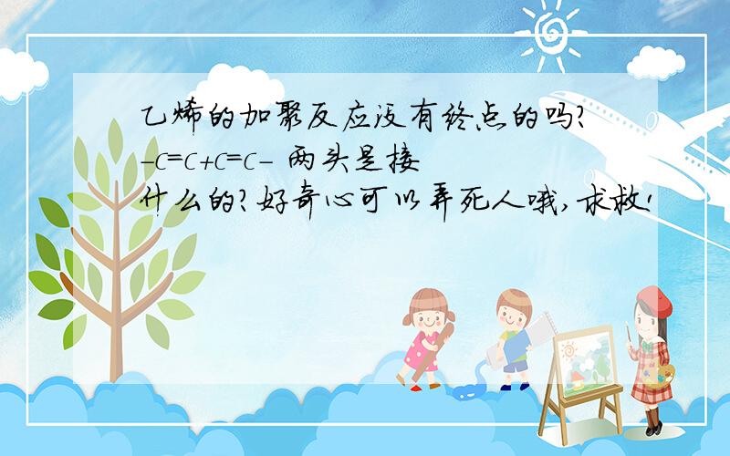 乙烯的加聚反应没有终点的吗?-c=c+c=c- 两头是接什么的?好奇心可以弄死人哦,求救!