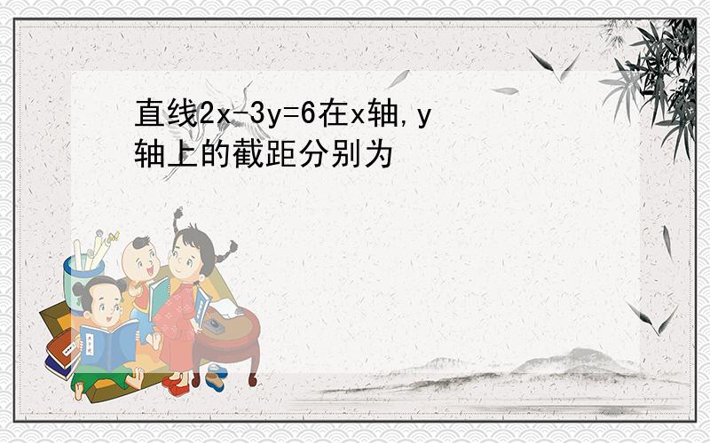 直线2x-3y=6在x轴,y轴上的截距分别为