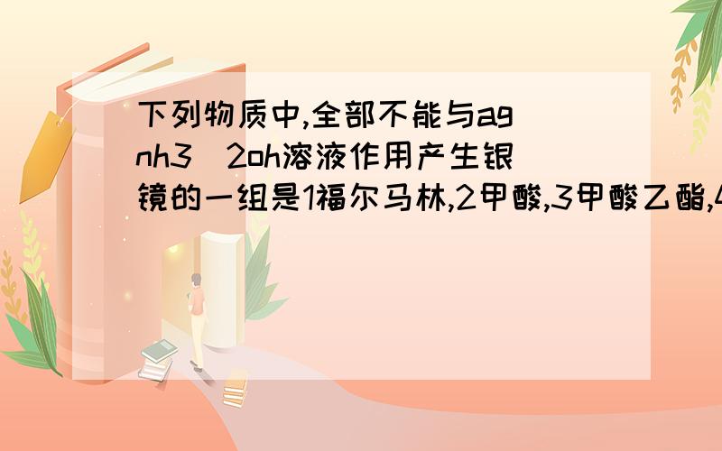 下列物质中,全部不能与ag(nh3)2oh溶液作用产生银镜的一组是1福尔马林,2甲酸,3甲酸乙酯,4乙酸乙酯,5甲酸钠,6醋酸,7葡萄糖,8蔗糖,9麦芽糖,10果糖