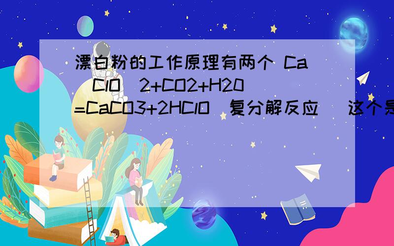 漂白粉的工作原理有两个 Ca(ClO)2+CO2+H20=CaCO3+2HClO（复分解反应） 这个是由漂白粉生成实际有效的漂白粉的工作原理有两个Ca(ClO)2+CO2+H20=CaCO3+2HClO（复分解反应）这个是由漂白粉生成实际有效的