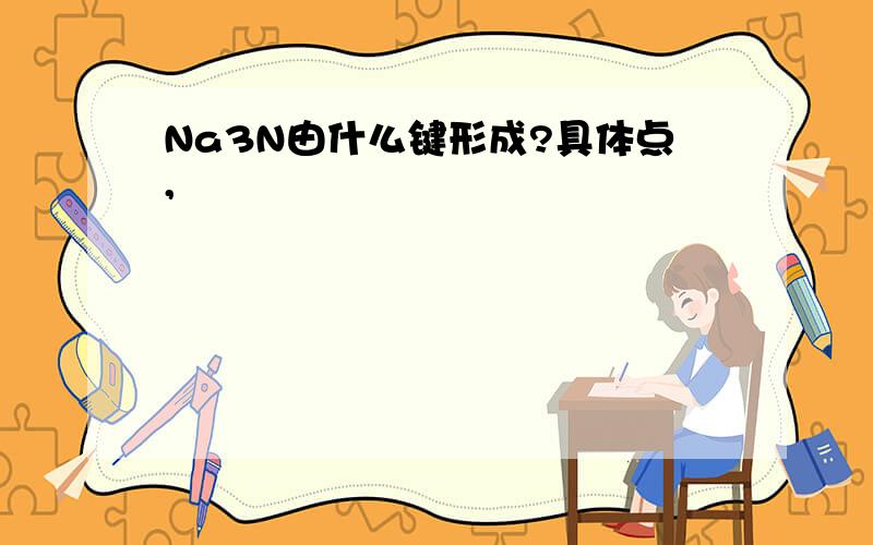 Na3N由什么键形成?具体点,